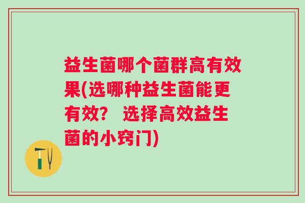 益生菌哪个菌群高有效果(选哪种益生菌能更有效? 选择高效益生菌的小窍门) 益生菌哪个菌群高有效果(选哪种益生菌能更有效? 选择高效益生菌的小窍门)