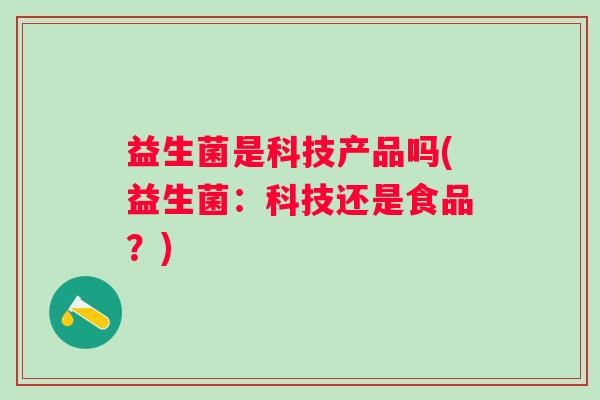 益生菌是科技产品吗(益生菌:科技还是食品?) 益生菌是科技产品吗(益生菌:科技还是食品?)