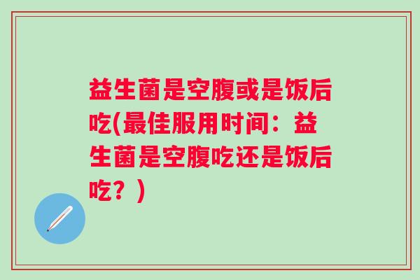 益生菌是空腹或是饭后吃(佳服用时间:益生菌是空腹吃还是饭后吃?) 益生菌是空腹或是饭后吃(佳服用时间:益生菌是空腹吃还是饭后吃?)