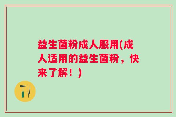 益生菌粉成人服用(成人适用的益生菌粉，快来了解！)
