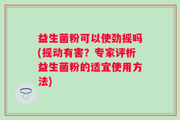 益生菌粉可以使劲摇吗(摇动有害?专家评析益生菌粉的适宜使用方法) 益生菌粉可以使劲摇吗(摇动有害?专家评析益生菌粉的适宜使用方法)