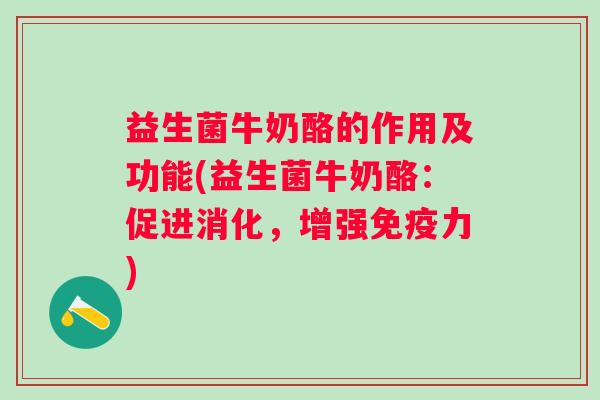 益生菌牛奶酪的作用及功能(益生菌牛奶酪:促进消化,增强力) 益生菌牛奶酪的作用及功能(益生菌牛奶酪:促进消化,增强力)