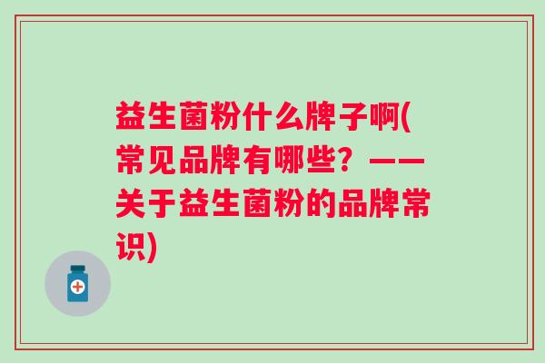 益生菌粉什么牌子啊(常见品牌有哪些？——关于益生菌粉的品牌常识)