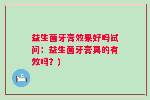 益生菌牙膏效果好吗试问：益生菌牙膏真的有效吗？)