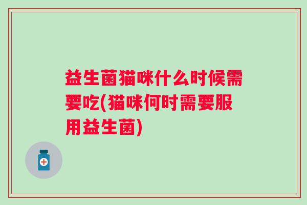 益生菌猫咪什么时候需要吃(猫咪何时需要服用益生菌)