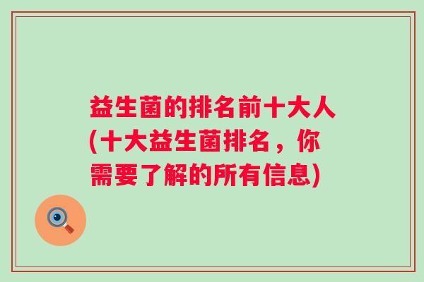 益生菌的排名前十大人(十大益生菌排名,你需要了解的所有信息) 益生菌的排名前十大人(十大益生菌排名,你需要了解的所有信息)