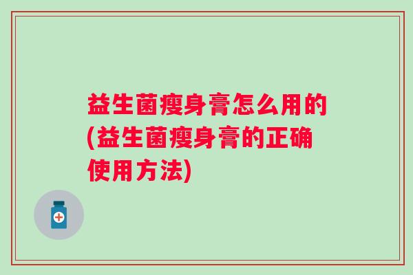 益生菌瘦身膏怎么用的(益生菌瘦身膏的正确使用方法)