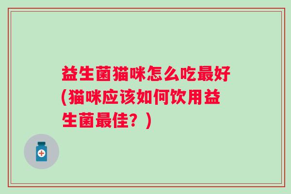 益生菌猫咪怎么吃好(猫咪应该如何饮用益生菌佳？)