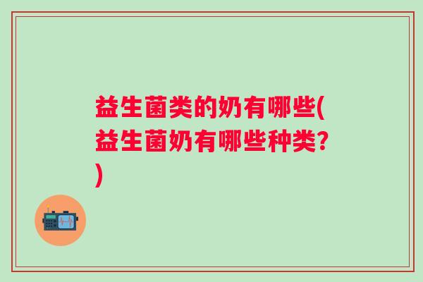益生菌类的奶有哪些(益生菌奶有哪些种类?) 益生菌类的奶有哪些(益生菌奶有哪些种类?)