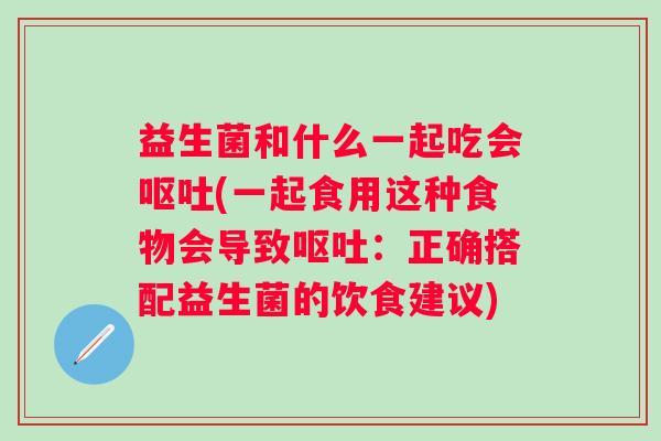 益生菌和什么一起吃会(一起食用这种食物会导致:正确搭配益生菌的饮食建议) 益生菌和什么一起吃会(一起食用这种食物会导致:正确搭配益生菌的饮食建议)
