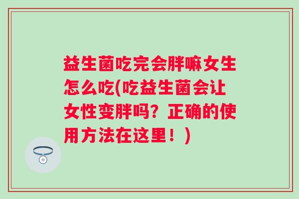 益生菌吃完会胖嘛女生怎么吃(吃益生菌会让女性变胖吗？正确的使用方法在这里！)