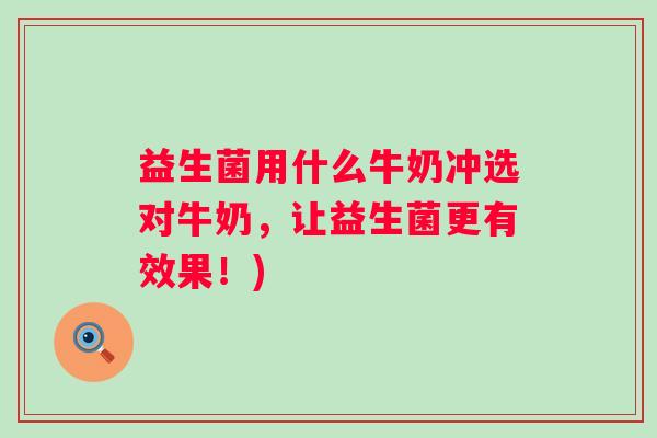 益生菌用什么牛奶冲选对牛奶,让益生菌更有效果!) 益生菌用什么牛奶冲选对牛奶,让益生菌更有效果!)