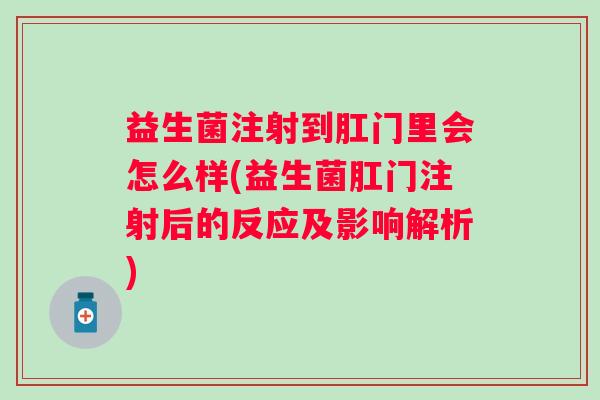 益生菌注射到肛门里会怎么样(益生菌肛门注射后的反应及影响解析) 益生菌注射到肛门里会怎么样(益生菌肛门注射后的反应及影响解析)