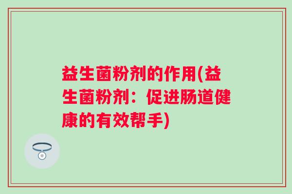 益生菌粉剂的作用(益生菌粉剂:促进肠道健康的有效帮手) 益生菌粉剂的作用(益生菌粉剂:促进肠道健康的有效帮手)