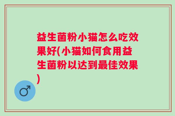 益生菌粉小猫怎么吃效果好(小猫如何食用益生菌粉以达到佳效果)