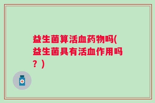 益生菌算活吗(益生菌具有活作用吗？)