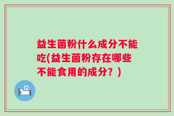 益生菌粉什么成分不能吃(益生菌粉存在哪些不能食用的成分？)