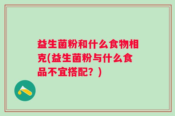 益生菌粉和什么食物相克(益生菌粉与什么食品不宜搭配?) 益生菌粉和什么食物相克(益生菌粉与什么食品不宜搭配?)