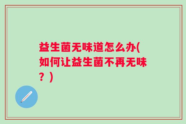 益生菌无味道怎么办(如何让益生菌不再无味?) 益生菌无味道怎么办(如何让益生菌不再无味?)