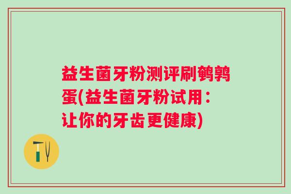益生菌牙粉测评刷鹌鹑蛋(益生菌牙粉试用:让你的牙齿更健康) 益生菌牙粉测评刷鹌鹑蛋(益生菌牙粉试用:让你的牙齿更健康)