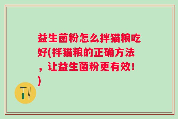 益生菌粉怎么拌猫粮吃好(拌猫粮的正确方法，让益生菌粉更有效！)