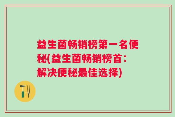益生菌畅销榜第一名(益生菌畅销榜首:解决佳选择) 益生菌畅销榜第一名(益生菌畅销榜首:解决佳选择)