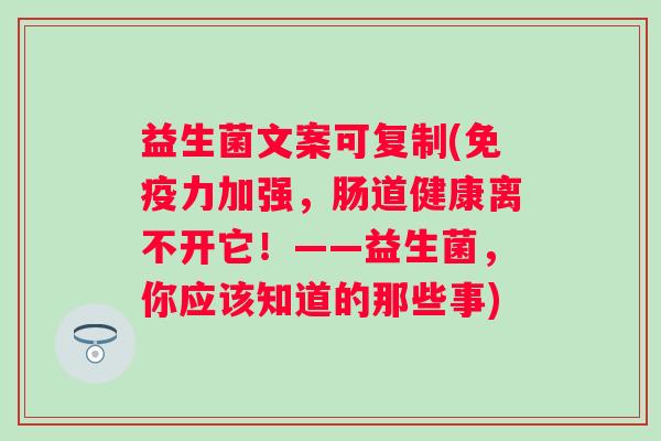 益生菌文案可复制(力加强,肠道健康离不开它!——益生菌,你应该知道的那些事) 益生菌文案可复制(力加强,肠道健康离不开它!——益生菌,你应该知道的那些事)
