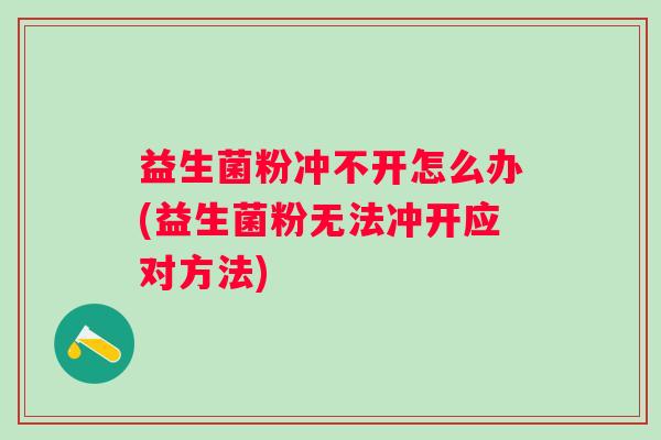 益生菌粉冲不开怎么办(益生菌粉无法冲开应对方法) 益生菌粉冲不开怎么办(益生菌粉无法冲开应对方法)