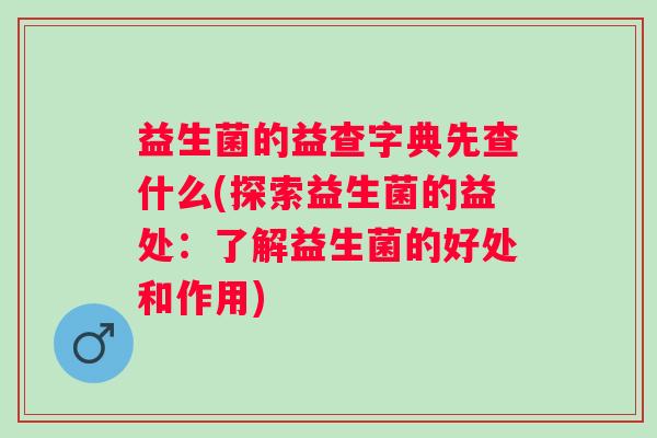益生菌的益查字典先查什么(探索益生菌的益处:了解益生菌的好处和作用) 益生菌的益查字典先查什么(探索益生菌的益处:了解益生菌的好处和作用)