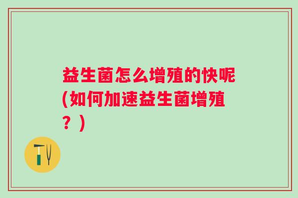 益生菌怎么增殖的快呢(如何加速益生菌增殖?) 益生菌怎么增殖的快呢(如何加速益生菌增殖?)