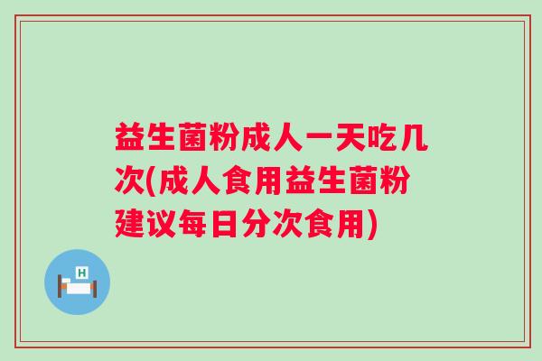 益生菌粉成人一天吃几次(成人食用益生菌粉建议每日分次食用) 益生菌粉成人一天吃几次(成人食用益生菌粉建议每日分次食用)