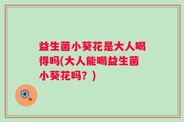 益生菌小葵花是大人喝得吗(大人能喝益生菌小葵花吗?) 益生菌小葵花是大人喝得吗(大人能喝益生菌小葵花吗?)