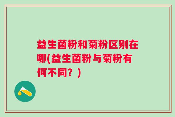 益生菌粉和菊粉区别在哪(益生菌粉与菊粉有何不同?) 益生菌粉和菊粉区别在哪(益生菌粉与菊粉有何不同?)