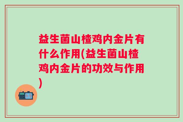 益生菌山楂鸡内金片有什么作用(益生菌山楂鸡内金片的功效与作用) 益生菌山楂鸡内金片有什么作用(益生菌山楂鸡内金片的功效与作用)