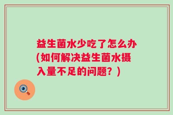 益生菌水少吃了怎么办(如何解决益生菌水摄入量不足的问题?) 益生菌水少吃了怎么办(如何解决益生菌水摄入量不足的问题?)