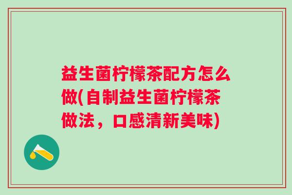 益生菌柠檬茶配方怎么做(自制益生菌柠檬茶做法,口感清新美味) 益生菌柠檬茶配方怎么做(自制益生菌柠檬茶做法,口感清新美味)