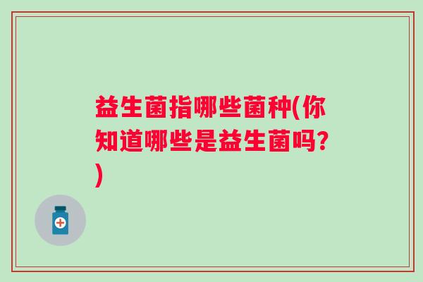 益生菌指哪些菌种(你知道哪些是益生菌吗?) 益生菌指哪些菌种(你知道哪些是益生菌吗?)