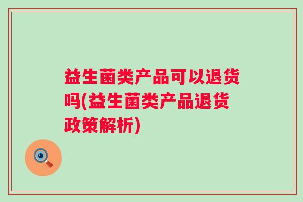 益生菌类产品可以退货吗(益生菌类产品退货政策解析)