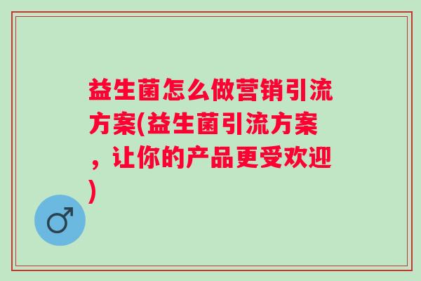 益生菌怎么做营销引流方案(益生菌引流方案,让你的产品更受欢迎) 益生菌怎么做营销引流方案(益生菌引流方案,让你的产品更受欢迎)