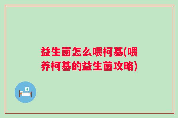 益生菌怎么喂柯基(喂养柯基的益生菌攻略) 益生菌怎么喂柯基(喂养柯基的益生菌攻略)