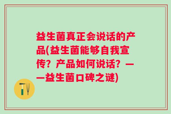益生菌真正会说话的产品(益生菌能够自我宣传?产品如何说话?——益生菌口碑之谜) 益生菌真正会说话的产品(益生菌能够自我宣传?产品如何说话?——益生菌口碑之谜)