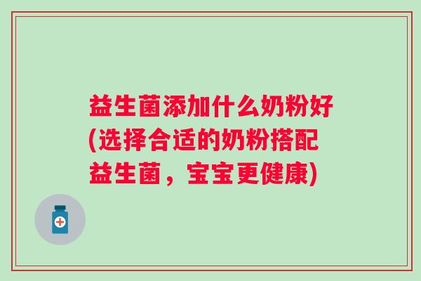 益生菌添加什么奶粉好(选择合适的奶粉搭配益生菌,宝宝更健康) 益生菌添加什么奶粉好(选择合适的奶粉搭配益生菌,宝宝更健康)
