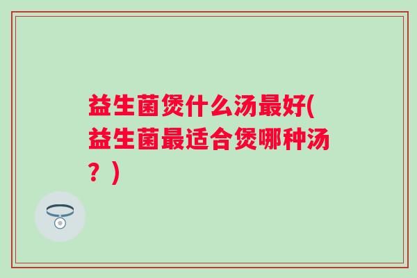 益生菌煲什么汤好(益生菌适合煲哪种汤？)