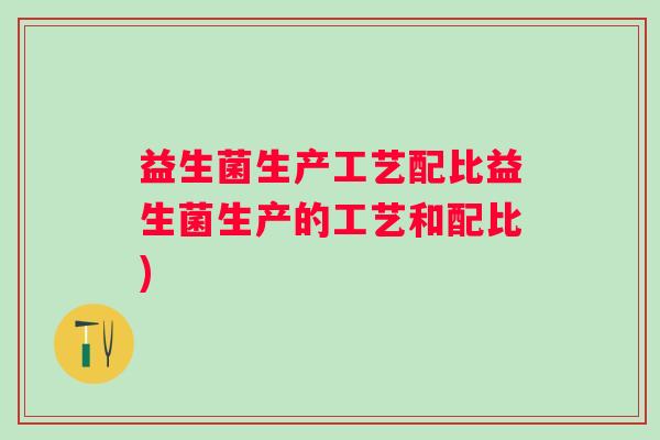 益生菌生产工艺配比益生菌生产的工艺和配比) 益生菌生产工艺配比益生菌生产的工艺和配比)