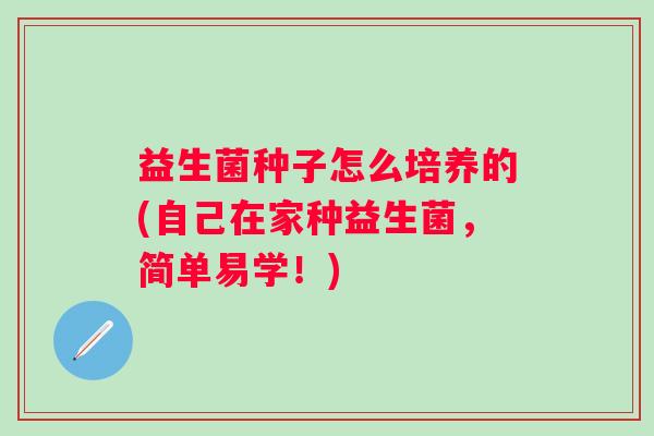 益生菌种子怎么培养的(自己在家种益生菌,简单易学!) 益生菌种子怎么培养的(自己在家种益生菌,简单易学!)