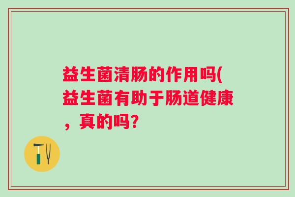 益生菌清肠的作用吗(益生菌有助于肠道健康，真的吗？