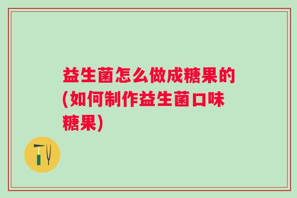 益生菌怎么做成糖果的(如何制作益生菌口味糖果) 益生菌怎么做成糖果的(如何制作益生菌口味糖果)