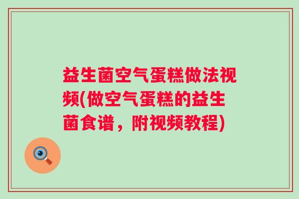 益生菌空气蛋糕做法视频(做空气蛋糕的益生菌食谱，附视频教程)