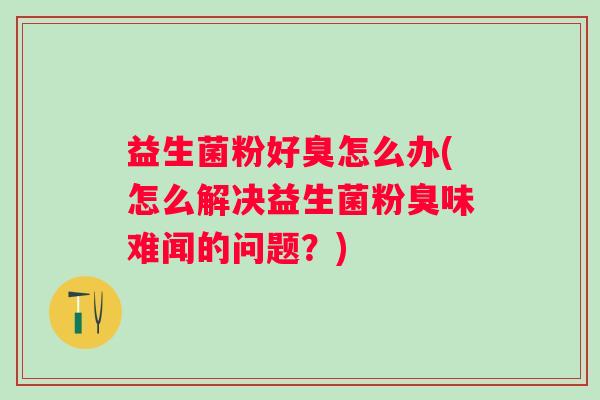 益生菌粉好臭怎么办(怎么解决益生菌粉臭味难闻的问题？)