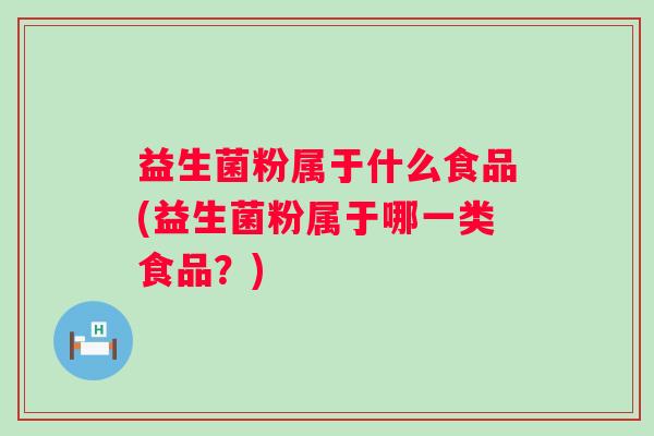 益生菌粉属于什么食品(益生菌粉属于哪一类食品?) 益生菌粉属于什么食品(益生菌粉属于哪一类食品?)